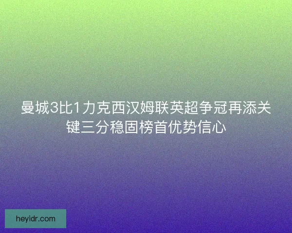 曼城3比1力克西汉姆联英超争冠再添关键三分稳固榜首优势信心