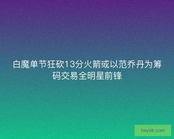 白魔单节狂砍13分火箭或以范乔丹为筹码交易全明星前锋 白魔单节狂砍13分火箭或以范乔丹为筹码交易全明星前锋