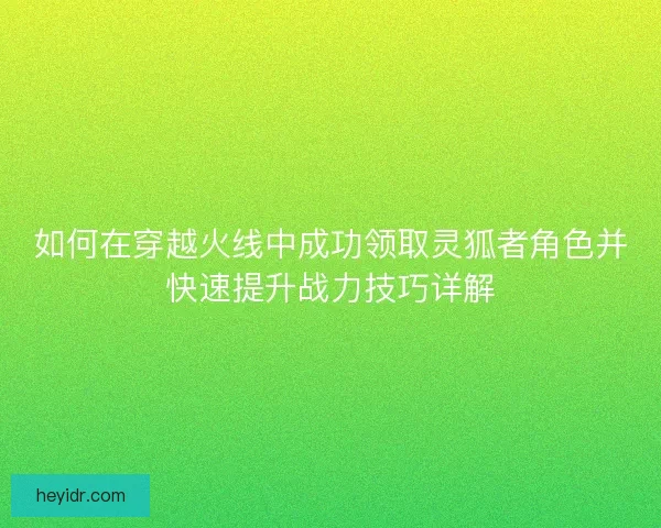 如何在穿越火线中成功领取灵狐者角色并快速提升战力技巧详解