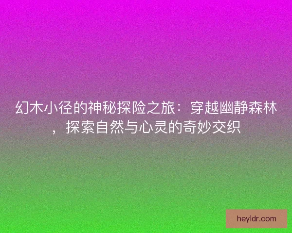 幻木小径的神秘探险之旅：穿越幽静森林，探索自然与心灵的奇妙交织