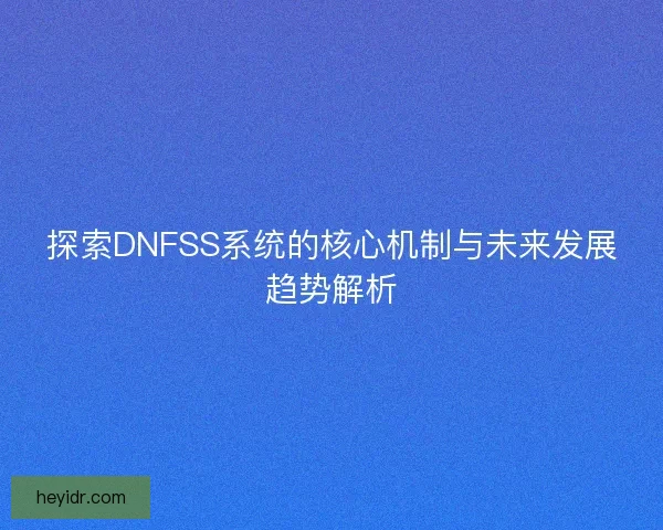 探索DNFSS系统的核心机制与未来发展趋势解析