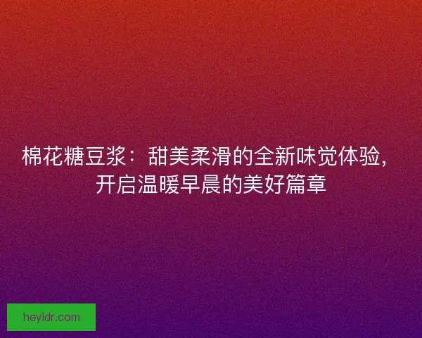 棉花糖豆浆：甜美柔滑的全新味觉体验，开启温暖早晨的美好篇章