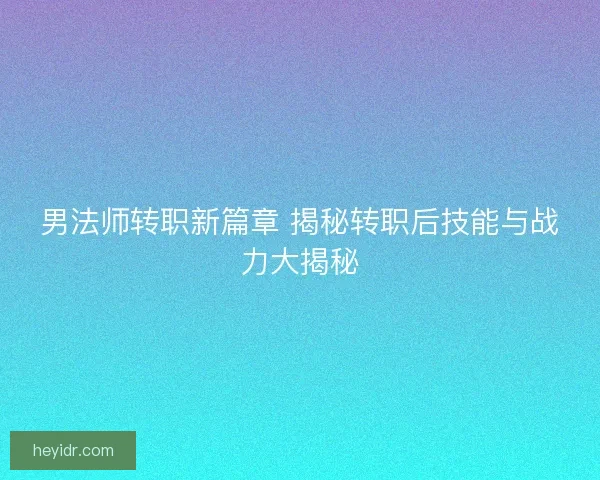 男法师转职新篇章 揭秘转职后技能与战力大揭秘