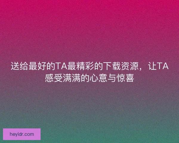 送给最好的TA最精彩的下载资源，让TA感受满满的心意与惊喜