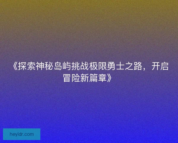 《探索神秘岛屿挑战极限勇士之路，开启冒险新篇章》