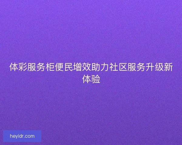 体彩服务柜便民增效助力社区服务升级新体验 体彩服务柜便民增效助力社区服务升级新体验