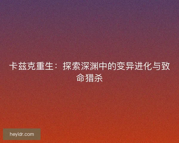 卡兹克重生:探索深渊中的变异进化与致命猎杀 卡兹克重生:探索深渊中的变异进化与致命猎杀