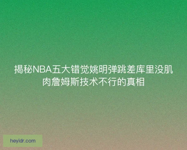 揭秘NBA五大错觉姚明弹跳差库里没肌肉詹姆斯技术不行的真相 揭秘NBA五大错觉姚明弹跳差库里没肌肉詹姆斯技术不行的真相