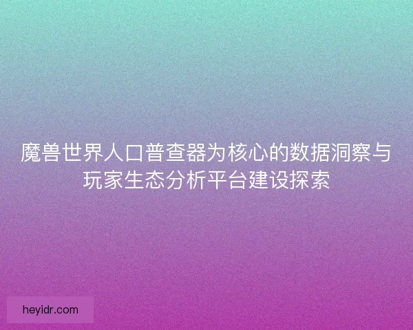 魔兽世界人口普查器为核心的数据洞察与玩家生态分析平台建设探索