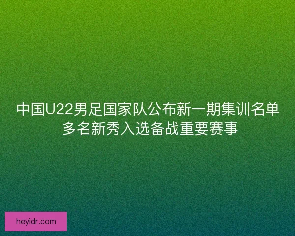 中国U22男足国家队公布新一期集训名单 多名新秀入选备战重要赛事 中国U22男足国家队公布新一期集训名单 多名新秀入选备战重要赛事
