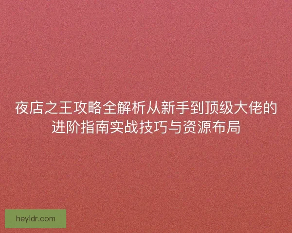 夜店之王攻略全解析从新手到顶级大佬的进阶指南实战技巧与资源布局 夜店之王攻略全解析从新手到顶级大佬的进阶指南实战技巧与资源布局