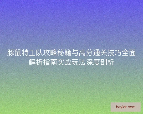 豚鼠特工队攻略秘籍与高分通关技巧全面解析指南实战玩法深度剖析