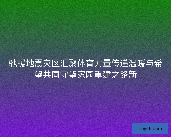 驰援地震灾区汇聚体育力量传递温暖与希望共同守望家园重建之路新