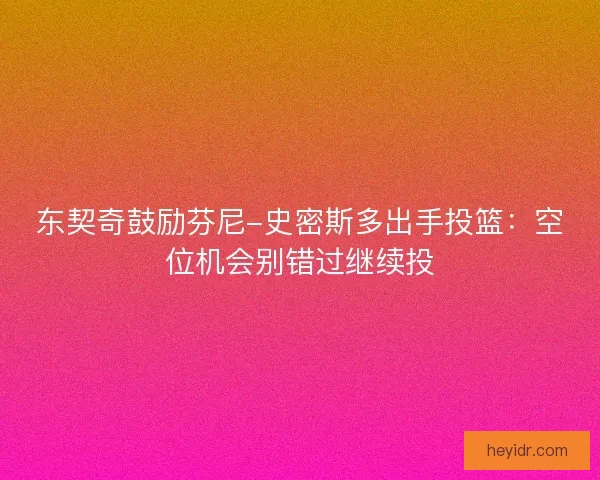 东契奇鼓励芬尼-史密斯多出手投篮：空位机会别错过继续投