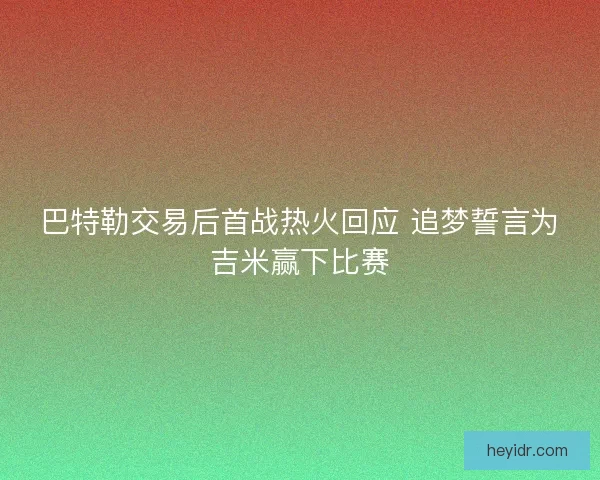 巴特勒交易后首战热火回应 追梦誓言为吉米赢下比赛 巴特勒交易后首战热火回应 追梦誓言为吉米赢下比赛