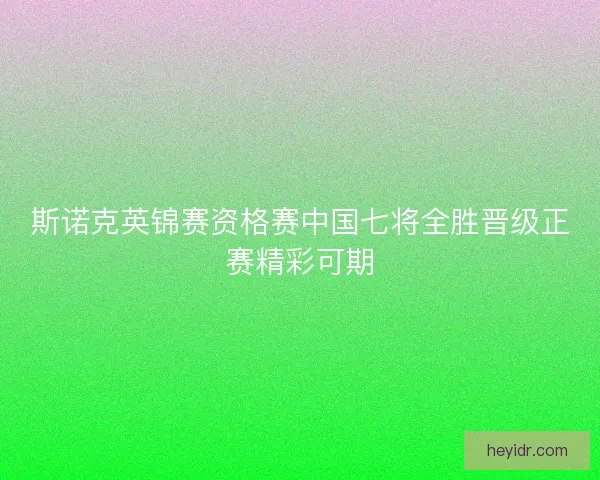 斯诺克英锦赛资格赛中国七将全胜晋级正赛精彩可期 斯诺克英锦赛资格赛中国七将全胜晋级正赛精彩可期