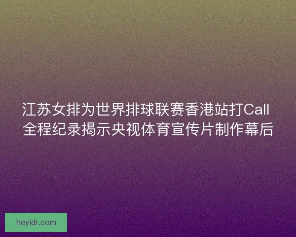 江苏女排为世界排球联赛香港站打Call 全程纪录揭示央视体育宣传片制作幕后