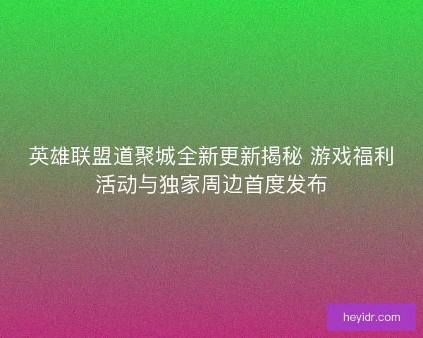 英雄联盟道聚城全新更新揭秘 游戏福利活动与独家周边首度发布