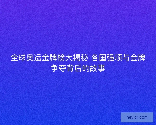 全球奥运金牌榜大揭秘 各国强项与金牌争夺背后的故事