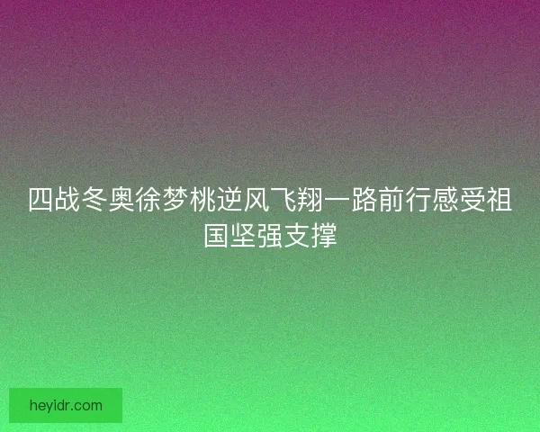 四战冬奥徐梦桃逆风飞翔一路前行感受祖国坚强支撑