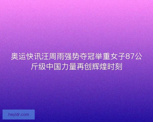 奥运快讯汪周雨强势夺冠举重女子87公斤级中国力量再创辉煌时刻