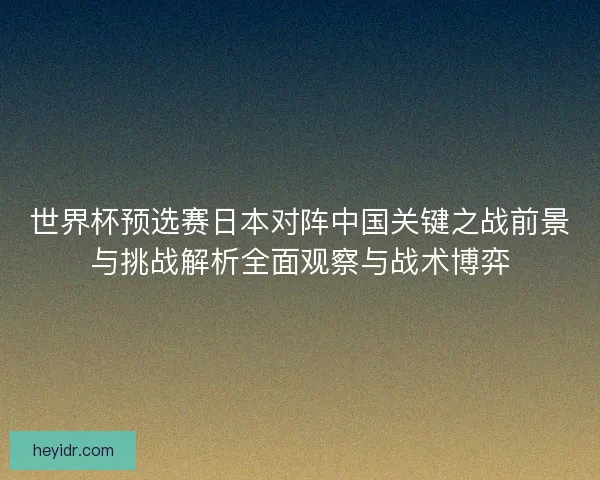 世界杯预选赛日本对阵中国关键之战前景与挑战解析全面观察与战术博弈
