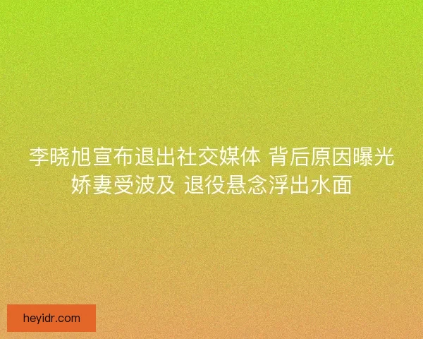 李晓旭宣布退出社交媒体 背后原因曝光娇妻受波及 退役悬念浮出水面