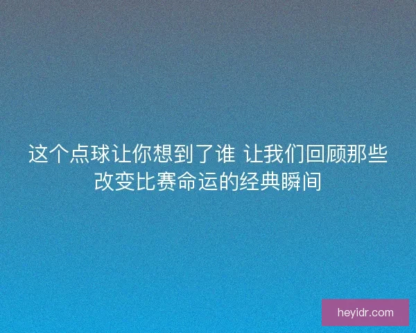 这个点球让你想到了谁 让我们回顾那些改变比赛命运的经典瞬间