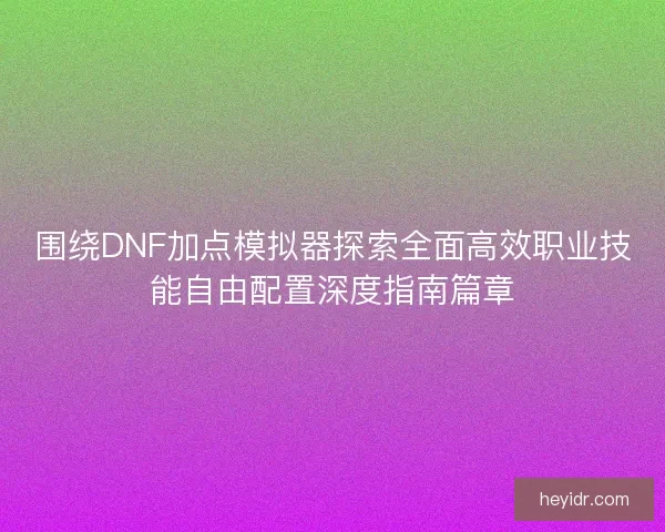 围绕DNF加点模拟器探索全面高效职业技能自由配置深度指南篇章