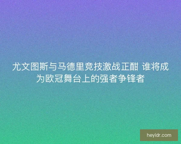 尤文图斯与马德里竞技激战正酣 谁将成为欧冠舞台上的强者争锋者 尤文图斯与马德里竞技激战正酣 谁将成为欧冠舞台上的强者争锋者