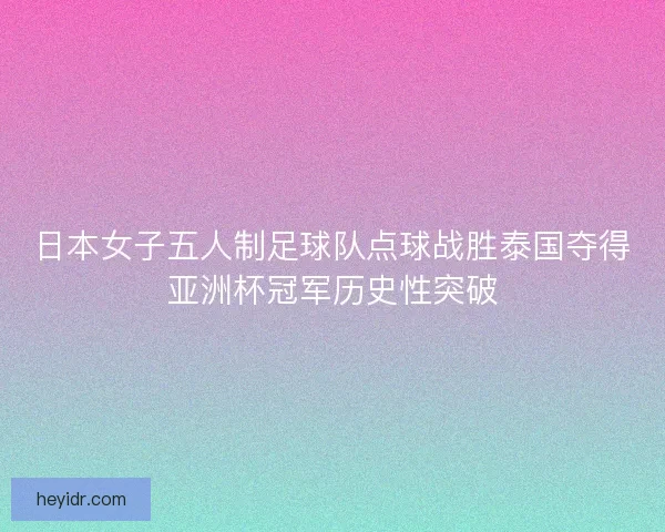 日本女子五人制足球队点球战胜泰国夺得亚洲杯冠军历史性突破