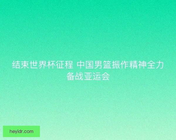 结束世界杯征程 中国男篮振作精神全力备战亚运会
