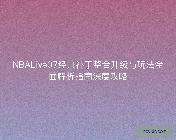 NBALive07经典补丁整合升级与玩法全面解析指南深度攻略