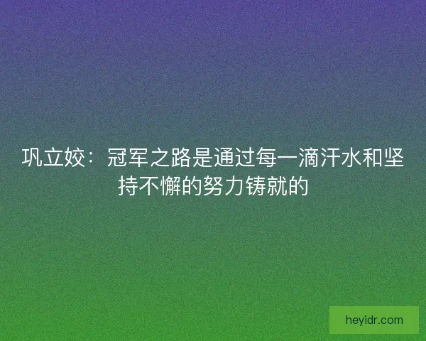 巩立姣：冠军之路是通过每一滴汗水和坚持不懈的努力铸就的