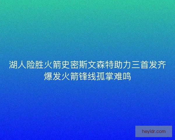 湖人险胜火箭史密斯文森特助力三首发齐爆发火箭锋线孤掌难鸣