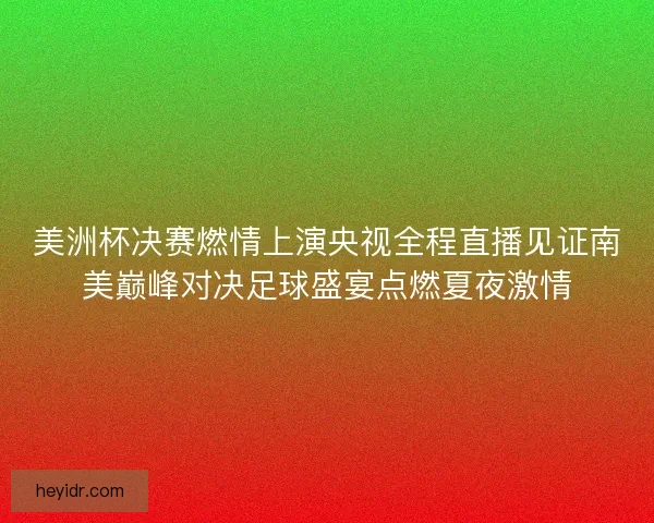 美洲杯决赛燃情上演央视全程直播见证南美巅峰对决足球盛宴点燃夏夜激情 美洲杯决赛燃情上演央视全程直播见证南美巅峰对决足球盛宴点燃夏夜激情