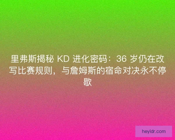 里弗斯揭秘 KD 进化密码：36 岁仍在改写比赛规则，与詹姆斯的宿命对决永不停歇