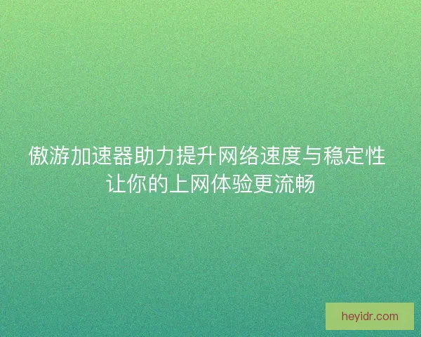 傲游加速器助力提升网络速度与稳定性 让你的上网体验更流畅