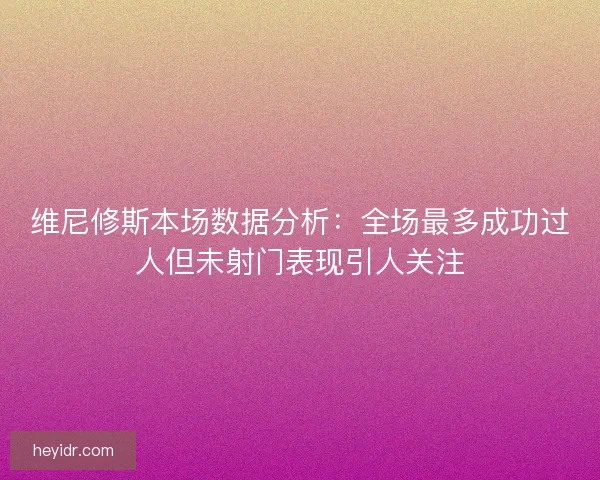 维尼修斯本场数据分析：全场最多成功过人但未射门表现引人关注