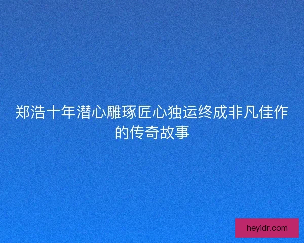 郑浩十年潜心雕琢匠心独运终成非凡佳作的传奇故事
