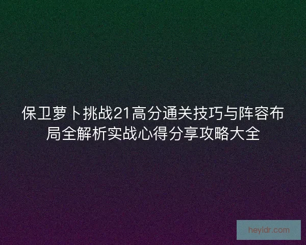 保卫萝卜挑战21高分通关技巧与阵容布局全解析实战心得分享攻略大全