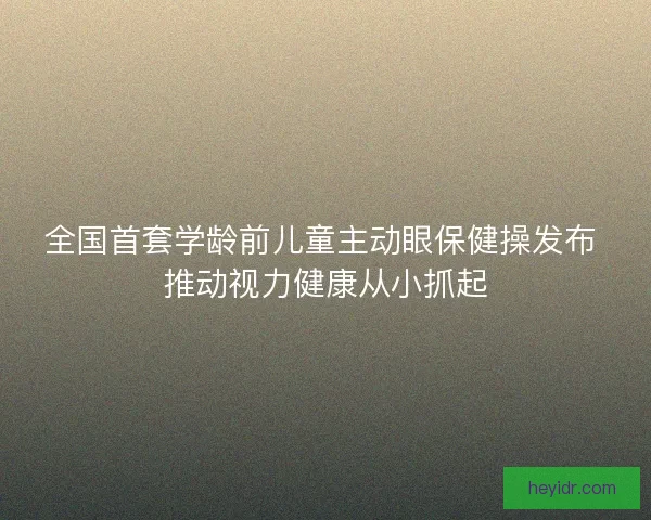 全国首套学龄前儿童主动眼保健操发布 推动视力健康从小抓起 全国首套学龄前儿童主动眼保健操发布 推动视力健康从小抓起
