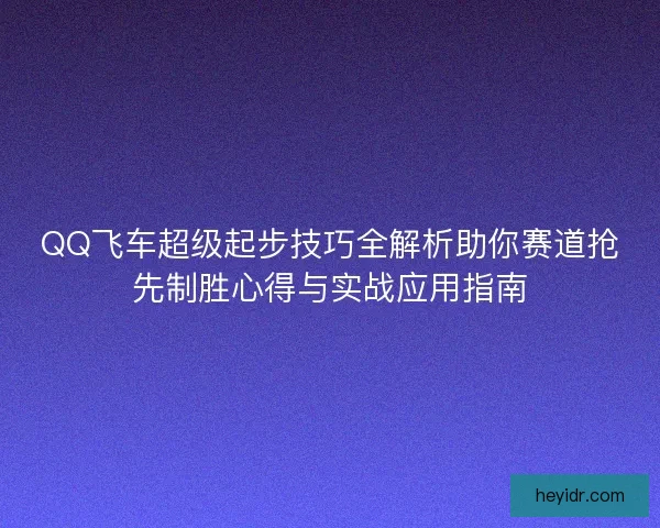 QQ飞车超级起步技巧全解析助你赛道抢先制胜心得与实战应用指南 QQ飞车超级起步技巧全解析助你赛道抢先制胜心得与实战应用指南