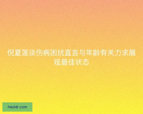 倪夏莲谈伤病困扰直言与年龄有关力求展现最佳状态 倪夏莲谈伤病困扰直言与年龄有关力求展现最佳状态
